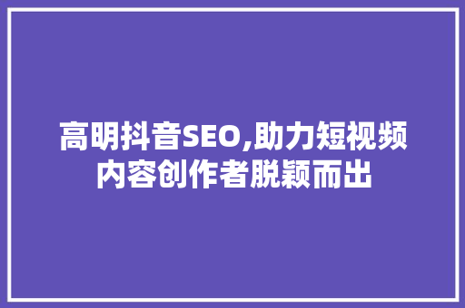 高明抖音SEO,助力短视频内容创作者脱颖而出