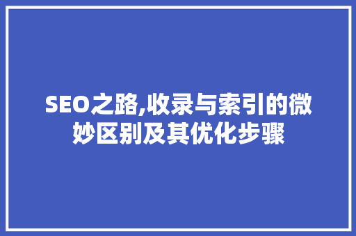 SEO之路,收录与索引的微妙区别及其优化步骤