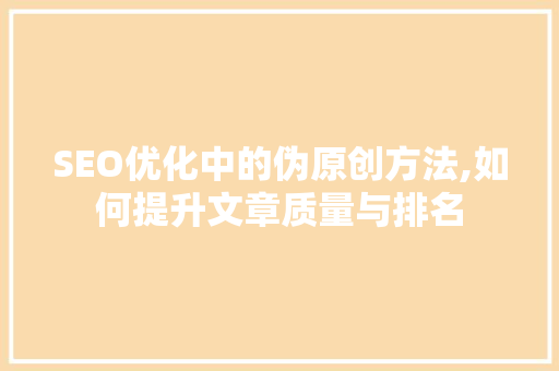 SEO优化中的伪原创方法,如何提升文章质量与排名
