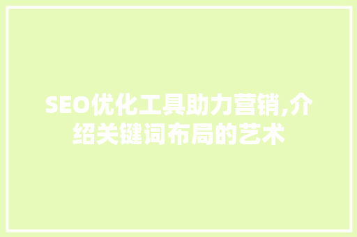 SEO优化工具助力营销,介绍关键词布局的艺术