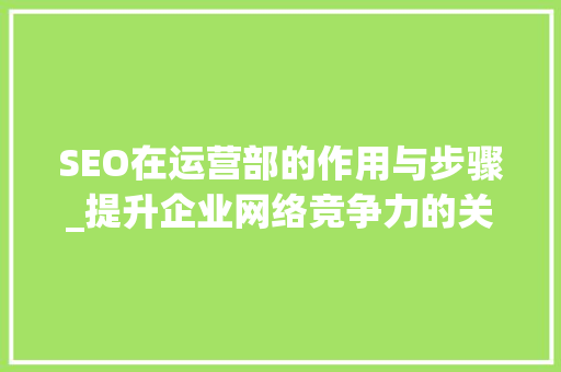 SEO在运营部的作用与步骤_提升企业网络竞争力的关键之路