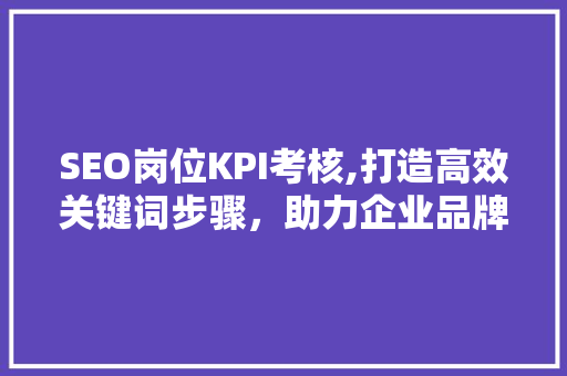 SEO岗位KPI考核,打造高效关键词步骤，助力企业品牌崛起