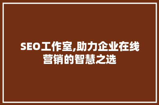 SEO工作室,助力企业在线营销的智慧之选