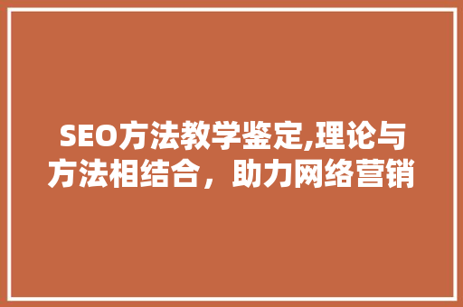 SEO方法教学鉴定,理论与方法相结合，助力网络营销高效发展