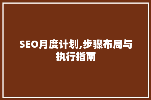SEO月度计划,步骤布局与执行指南