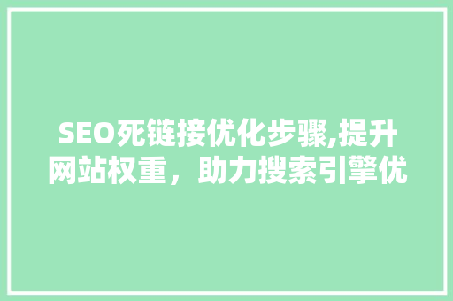 SEO死链接优化步骤,提升网站权重，助力搜索引擎优化