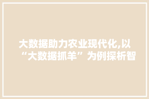 大数据助力农业现代化,以“大数据抓羊”为例探析智慧农业发展新趋势 后端技术