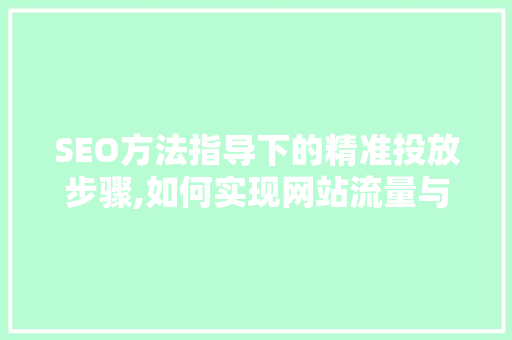 SEO方法指导下的精准投放步骤,如何实现网站流量与转化率的全面提升
