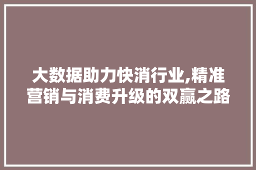 大数据助力快消行业,精准营销与消费升级的双赢之路 商务信函