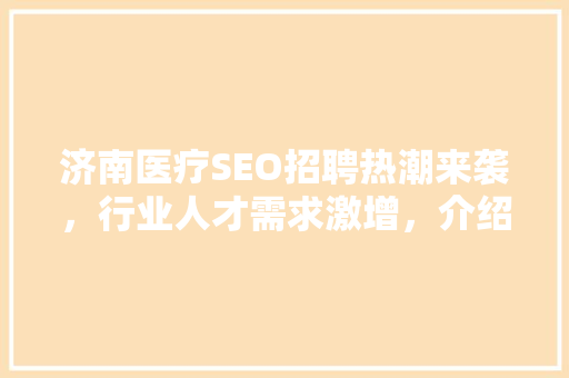 济南医疗SEO招聘热潮来袭，行业人才需求激增，介绍招聘趋势与职业发展前景