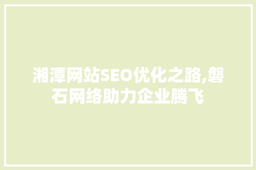 湘潭网站SEO优化之路,磐石网络助力企业腾飞