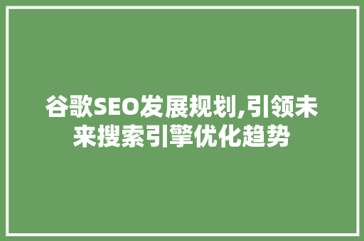 谷歌SEO发展规划,引领未来搜索引擎优化趋势