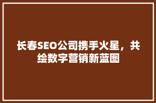 长春SEO公司携手火星，共绘数字营销新蓝图
