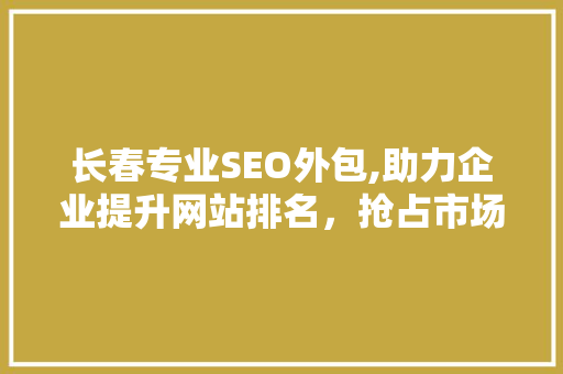长春专业SEO外包,助力企业提升网站排名，抢占市场先机