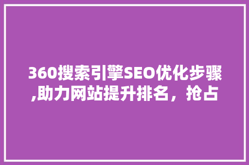 360搜索引擎SEO优化步骤,助力网站提升排名，抢占流量红利