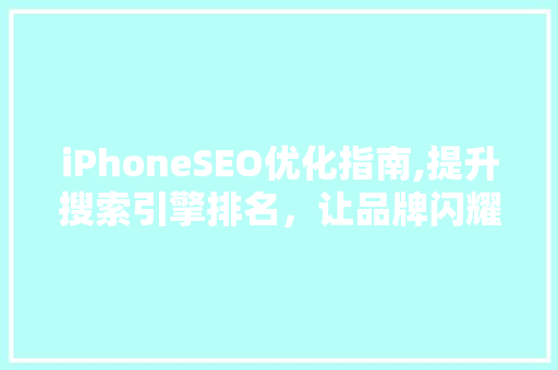 iPhoneSEO优化指南,提升搜索引擎排名，让品牌闪耀在线