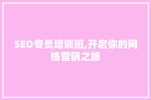 SEO专员培训班,开启你的网络营销之旅
