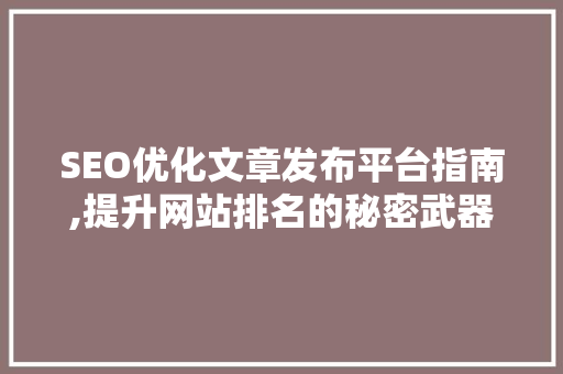 SEO优化文章发布平台指南,提升网站排名的秘密武器