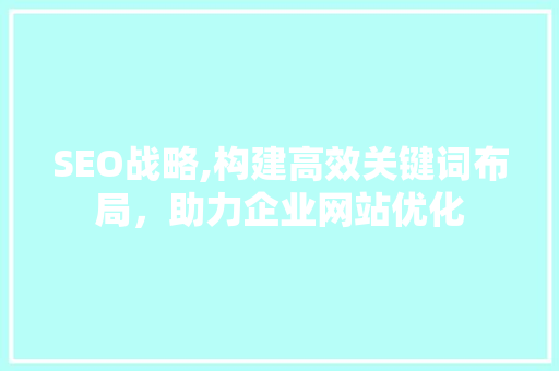 SEO战略,构建高效关键词布局，助力企业网站优化