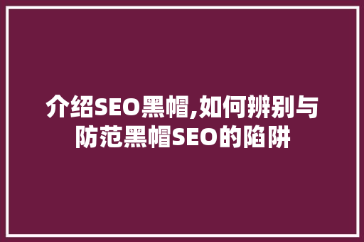 介绍SEO黑帽,如何辨别与防范黑帽SEO的陷阱