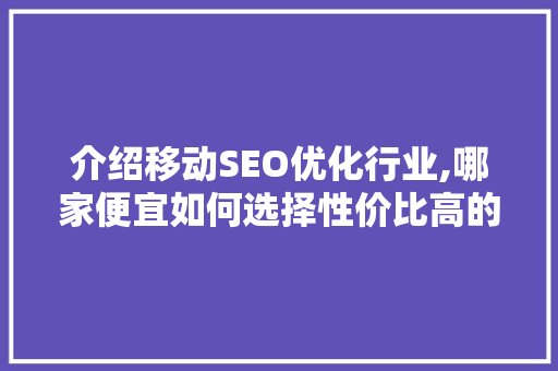 介绍移动SEO优化行业,哪家便宜如何选择性价比高的服务