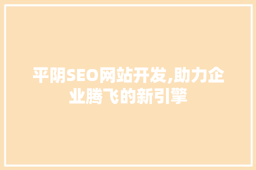 平阴SEO网站开发,助力企业腾飞的新引擎 项目报告
