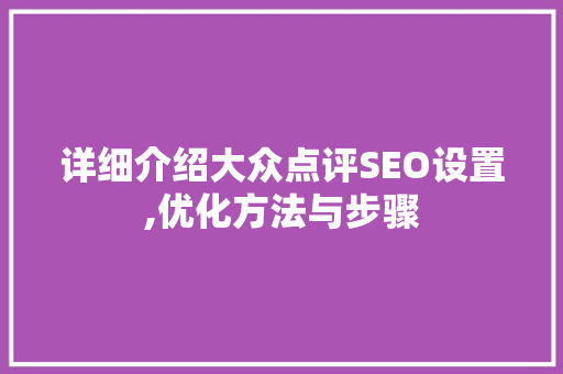 详细介绍大众点评SEO设置,优化方法与步骤