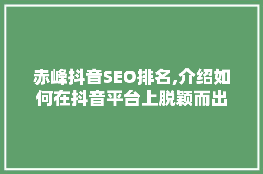 赤峰抖音SEO排名,介绍如何在抖音平台上脱颖而出