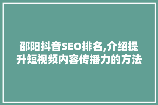 邵阳抖音SEO排名,介绍提升短视频内容传播力的方法