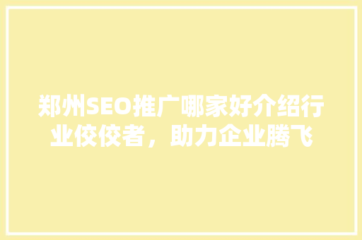 郑州SEO推广哪家好介绍行业佼佼者，助力企业腾飞