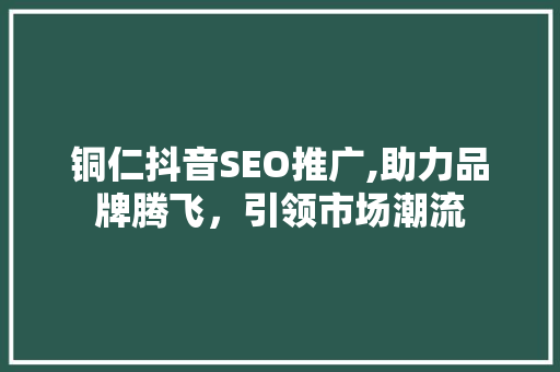 铜仁抖音SEO推广,助力品牌腾飞，引领市场潮流