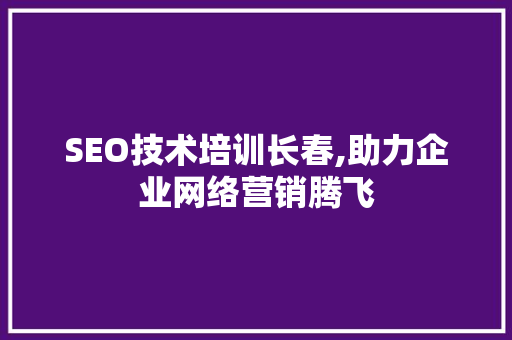 SEO技术培训长春,助力企业网络营销腾飞