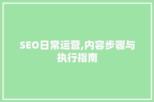 SEO日常运营,内容步骤与执行指南