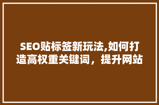 SEO贴标签新玩法,如何打造高权重关键词，提升网站排名