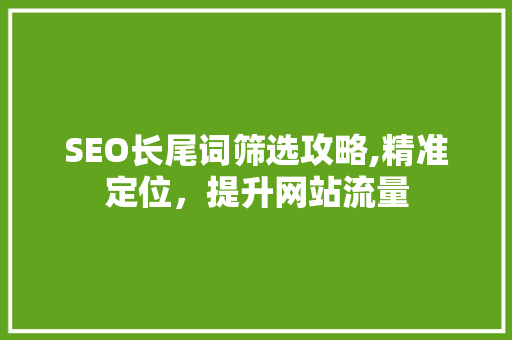 SEO长尾词筛选攻略,精准定位，提升网站流量