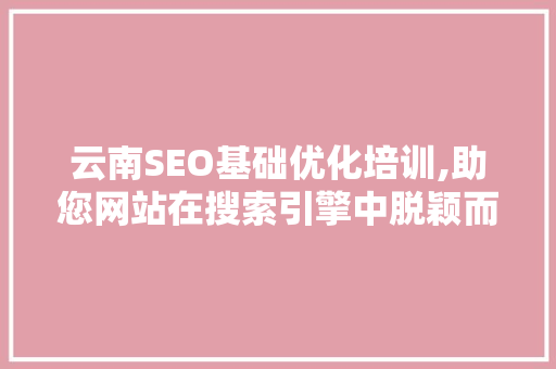云南SEO基础优化培训,助您网站在搜索引擎中脱颖而出