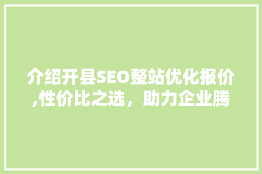 介绍开县SEO整站优化报价,性价比之选，助力企业腾飞