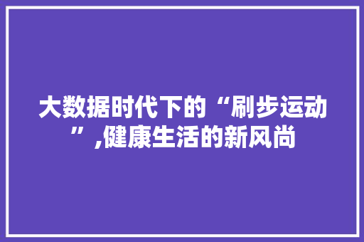大数据时代下的“刷步运动”,健康生活的新风尚