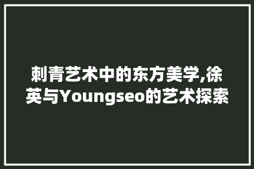 刺青艺术中的东方美学,徐英与Youngseo的艺术探索