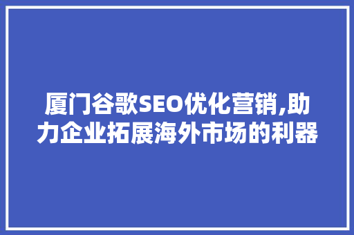 厦门谷歌SEO优化营销,助力企业拓展海外市场的利器