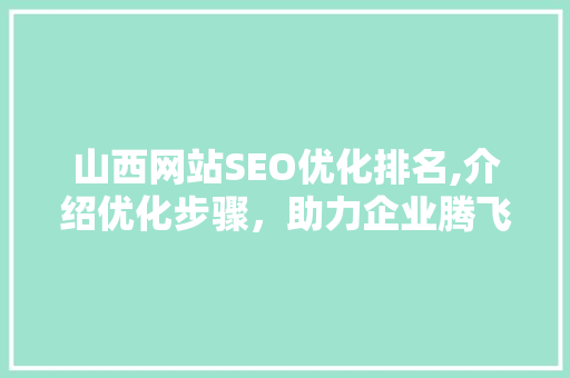 山西网站SEO优化排名,介绍优化步骤，助力企业腾飞