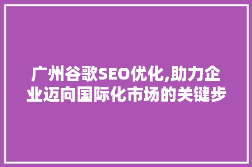 广州谷歌SEO优化,助力企业迈向国际化市场的关键步骤