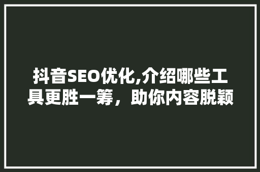 抖音SEO优化,介绍哪些工具更胜一筹，助你内容脱颖而出
