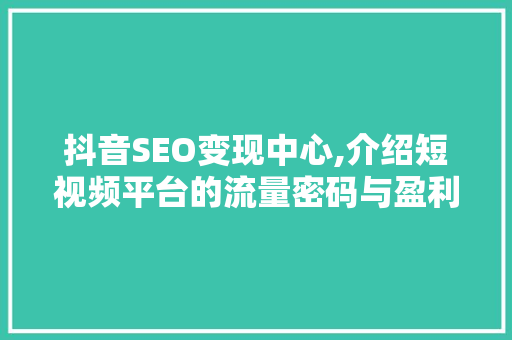抖音SEO变现中心,介绍短视频平台的流量密码与盈利之路