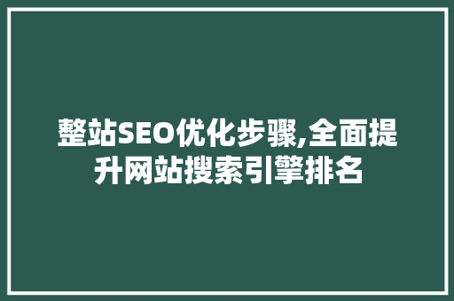 整站SEO优化步骤,全面提升网站搜索引擎排名