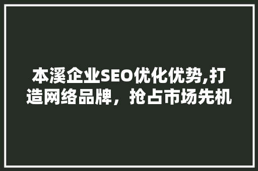本溪企业SEO优化优势,打造网络品牌，抢占市场先机 响应式设计