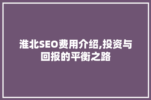 淮北SEO费用介绍,投资与回报的平衡之路