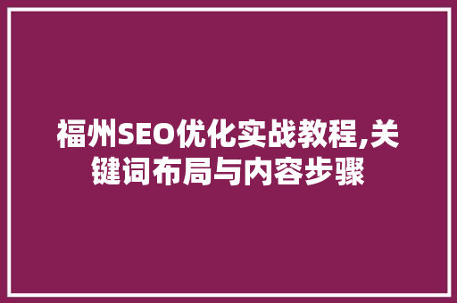 福州SEO优化实战教程,关键词布局与内容步骤