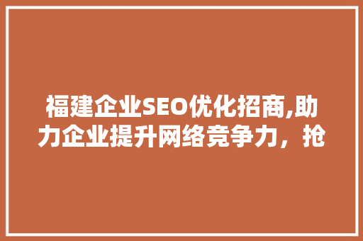 福建企业SEO优化招商,助力企业提升网络竞争力，抢占市场先机
