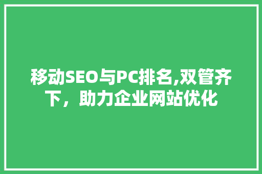 移动SEO与PC排名,双管齐下，助力企业网站优化